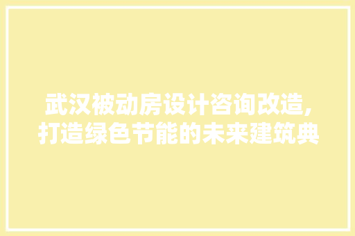 武汉被动房设计咨询改造,打造绿色节能的未来建筑典范