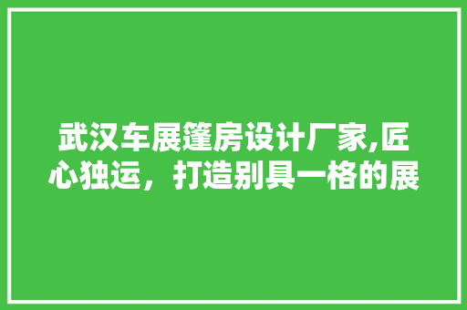 武汉车展篷房设计厂家,匠心独运，打造别具一格的展览空间