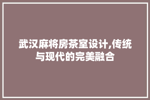 武汉麻将房茶室设计,传统与现代的完美融合