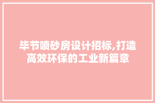 毕节喷砂房设计招标,打造高效环保的工业新篇章