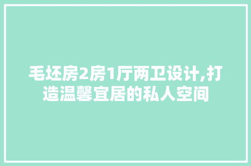 毛坯房2房1厅两卫设计,打造温馨宜居的私人空间