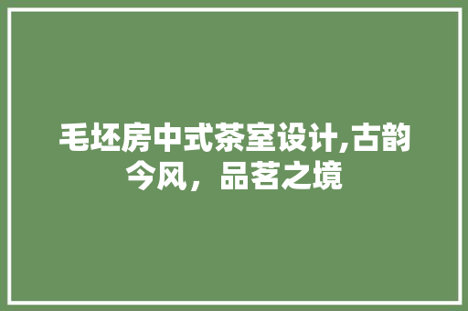毛坯房中式茶室设计,古韵今风，品茗之境