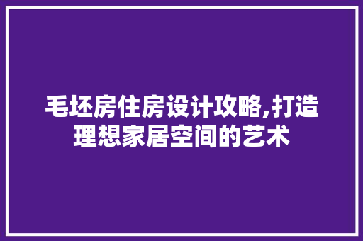 毛坯房住房设计攻略,打造理想家居空间的艺术