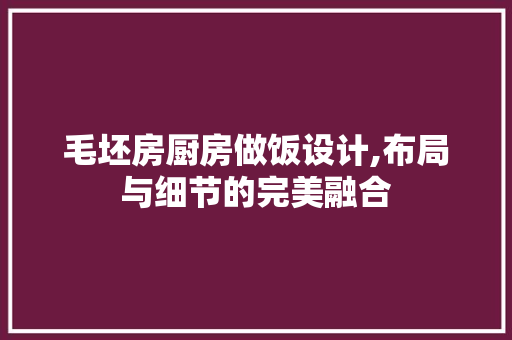 毛坯房厨房做饭设计,布局与细节的完美融合