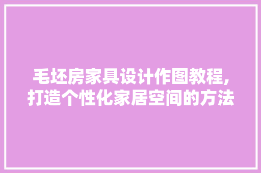 毛坯房家具设计作图教程,打造个性化家居空间的方法