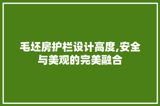 毛坯房护栏设计高度,安全与美观的完美融合