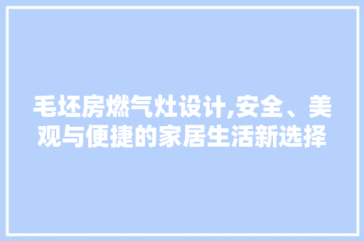 毛坯房燃气灶设计,安全、美观与便捷的家居生活新选择