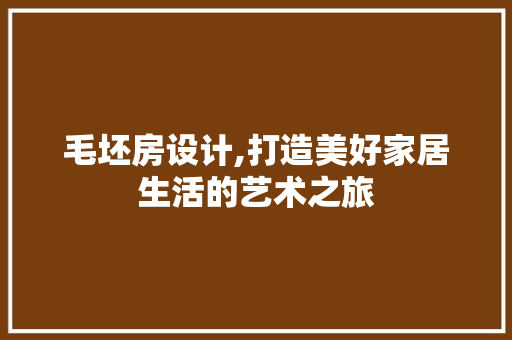 毛坯房设计,打造美好家居生活的艺术之旅