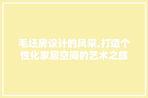 毛坯房设计的风采,打造个性化家居空间的艺术之旅