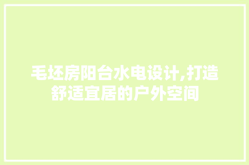 毛坯房阳台水电设计,打造舒适宜居的户外空间
