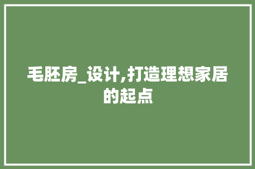 毛胚房_设计,打造理想家居的起点