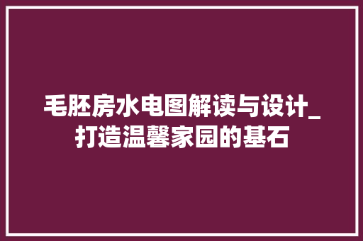 毛胚房水电图解读与设计_打造温馨家园的基石