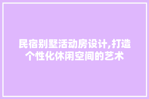 民宿别墅活动房设计,打造个性化休闲空间的艺术