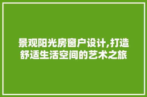 景观阳光房窗户设计,打造舒适生活空间的艺术之旅