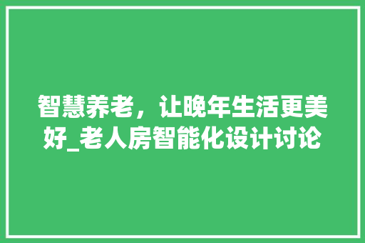 智慧养老，让晚年生活更美好_老人房智能化设计讨论
