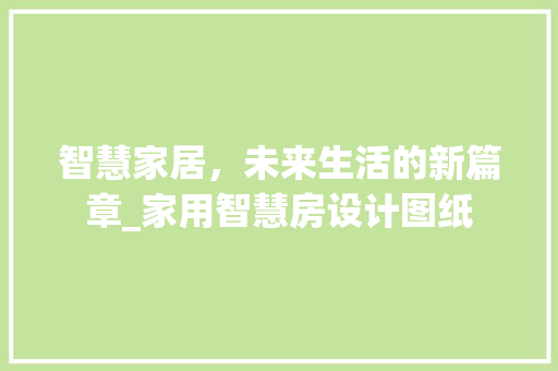 智慧家居，未来生活的新篇章_家用智慧房设计图纸