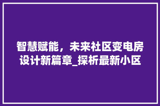 智慧赋能，未来社区变电房设计新篇章_探析最新小区变电房设计方法