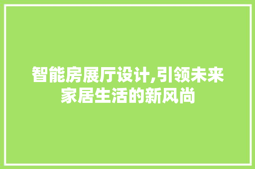 智能房展厅设计,引领未来家居生活的新风尚