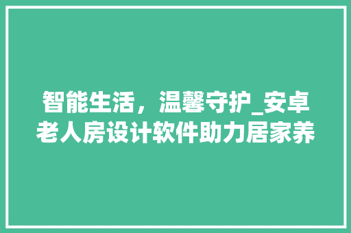 智能生活，温馨守护_安卓老人房设计软件助力居家养老