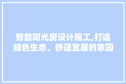 智能阳光房设计施工,打造绿色生态、舒适宜居的家园
