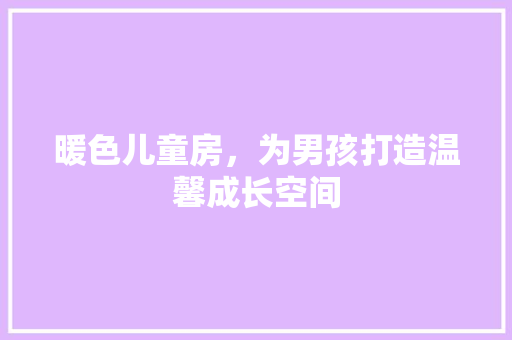 暖色儿童房，为男孩打造温馨成长空间