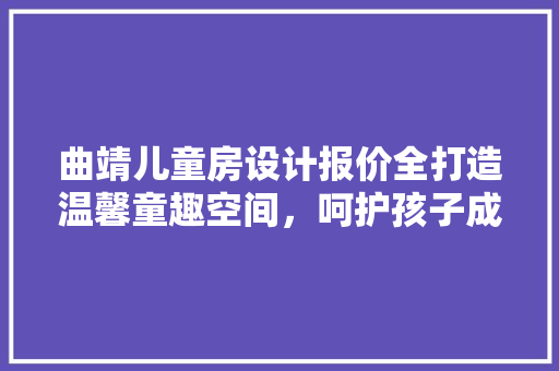 曲靖儿童房设计报价全打造温馨童趣空间，呵护孩子成长