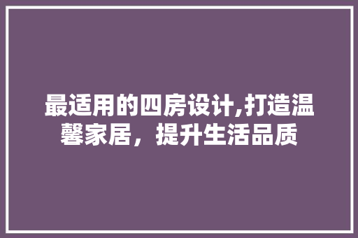 最适用的四房设计,打造温馨家居，提升生活品质