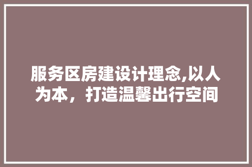 服务区房建设计理念,以人为本，打造温馨出行空间