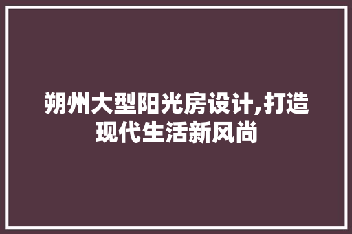 朔州大型阳光房设计,打造现代生活新风尚