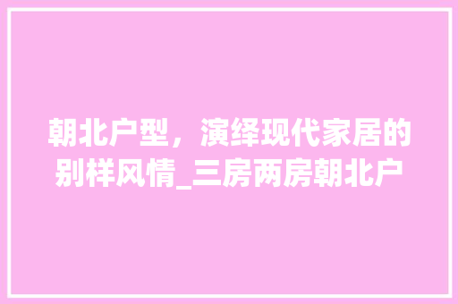 朝北户型，演绎现代家居的别样风情_三房两房朝北户型设计图