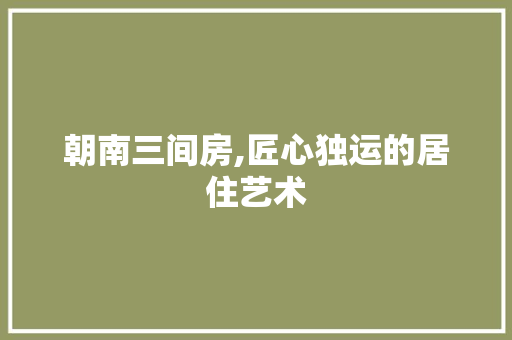 朝南三间房,匠心独运的居住艺术