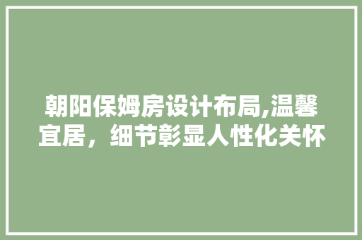 朝阳保姆房设计布局,温馨宜居，细节彰显人性化关怀
