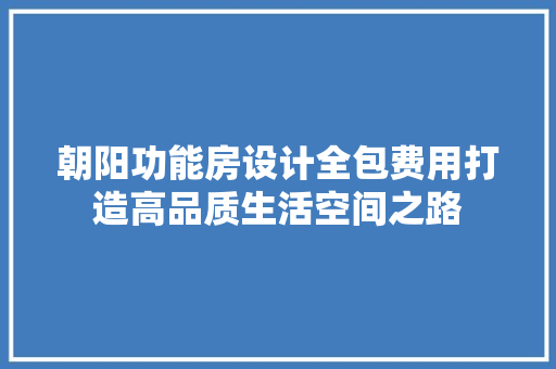 朝阳功能房设计全包费用打造高品质生活空间之路