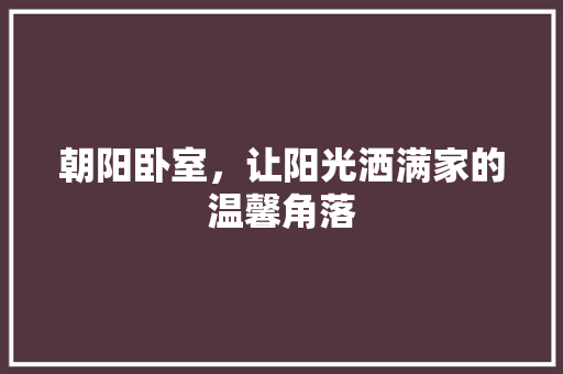 朝阳卧室，让阳光洒满家的温馨角落