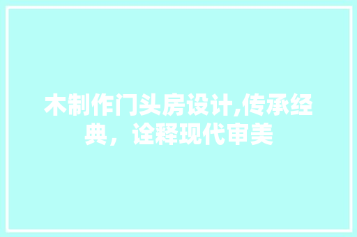 木制作门头房设计,传承经典，诠释现代审美