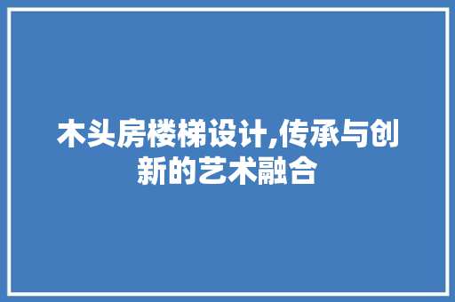木头房楼梯设计,传承与创新的艺术融合