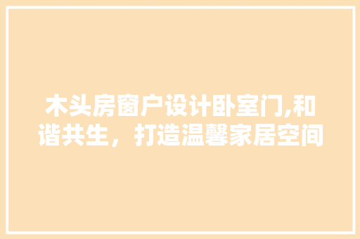 木头房窗户设计卧室门,和谐共生，打造温馨家居空间