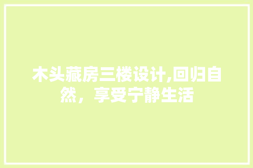 木头藏房三楼设计,回归自然，享受宁静生活