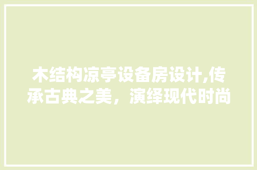 木结构凉亭设备房设计,传承古典之美，演绎现代时尚