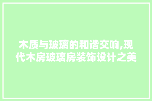 木质与玻璃的和谐交响,现代木房玻璃房装饰设计之美