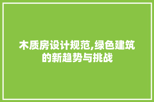 木质房设计规范,绿色建筑的新趋势与挑战
