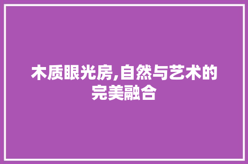 木质眼光房,自然与艺术的完美融合