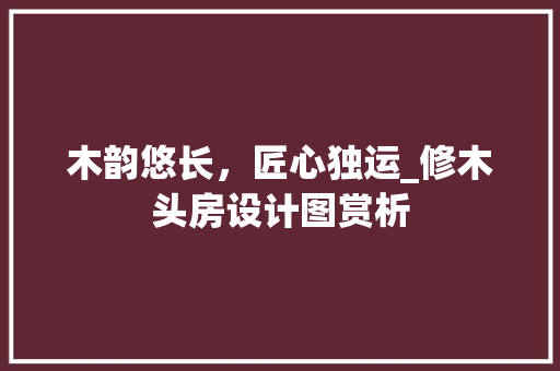 木韵悠长，匠心独运_修木头房设计图赏析