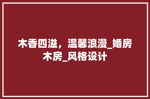 木香四溢，温馨浪漫_婚房木房_风格设计