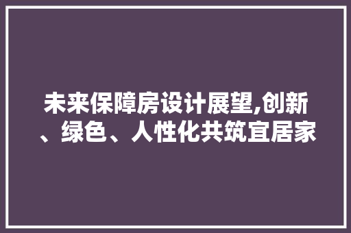 未来保障房设计展望,创新、绿色、人性化共筑宜居家园
