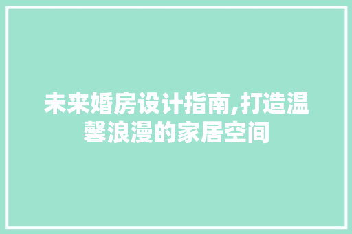未来婚房设计指南,打造温馨浪漫的家居空间