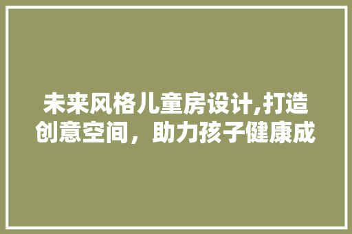 未来风格儿童房设计,打造创意空间，助力孩子健康成长