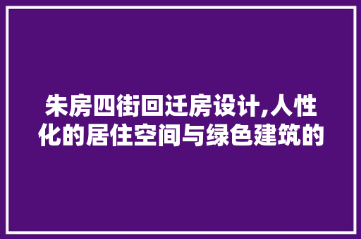朱房四街回迁房设计,人性化的居住空间与绿色建筑的完美融合