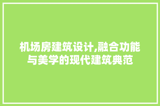 机场房建筑设计,融合功能与美学的现代建筑典范