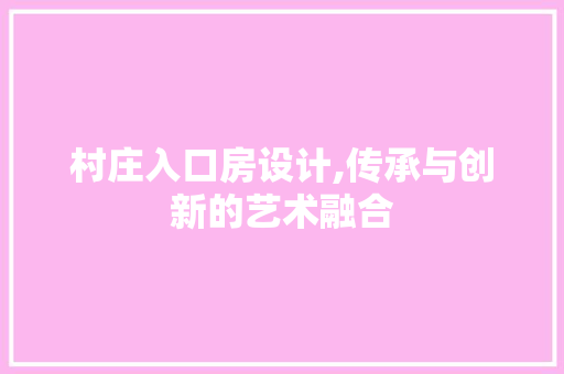 村庄入口房设计,传承与创新的艺术融合